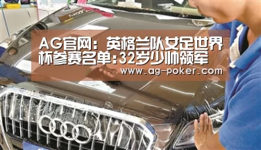 AG官网:英格兰队女足世界杯参赛名单:32岁少帅领军三狮(图1) AG百家乐