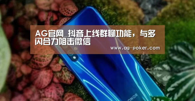 AG官网_抖音上线群聊功能,与多闪合力阻击微信(图1) AG百家乐