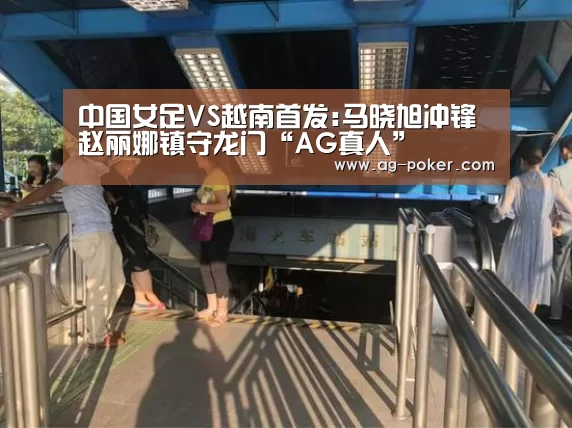 中国女足VS越南首发:马晓旭冲锋 赵丽娜镇守龙门“AG真人”(图2) AG真人